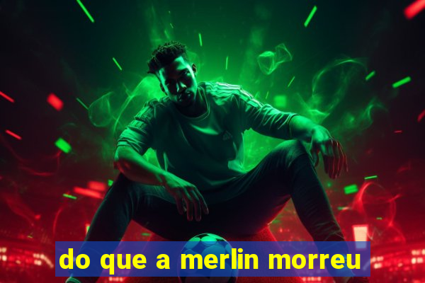 do que a merlin morreu